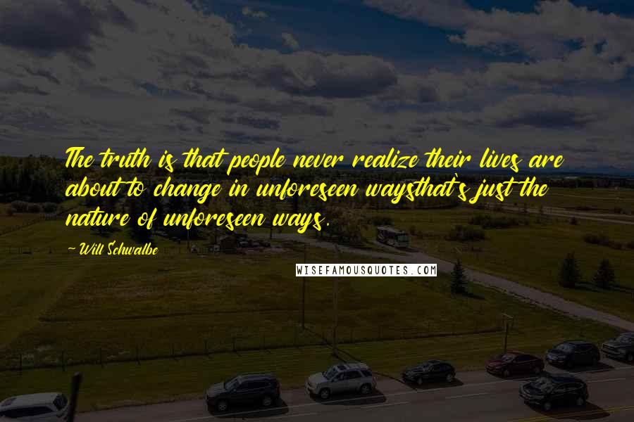 Will Schwalbe Quotes: The truth is that people never realize their lives are about to change in unforeseen waysthat's just the nature of unforeseen ways.