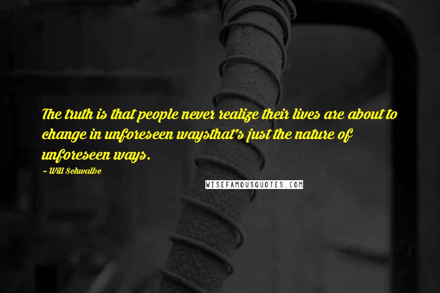 Will Schwalbe Quotes: The truth is that people never realize their lives are about to change in unforeseen waysthat's just the nature of unforeseen ways.