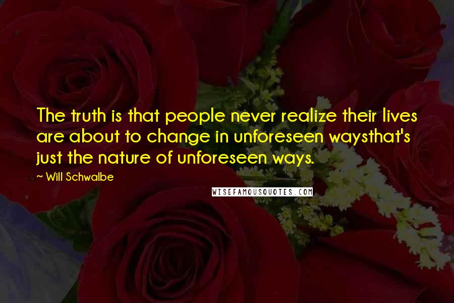 Will Schwalbe Quotes: The truth is that people never realize their lives are about to change in unforeseen waysthat's just the nature of unforeseen ways.