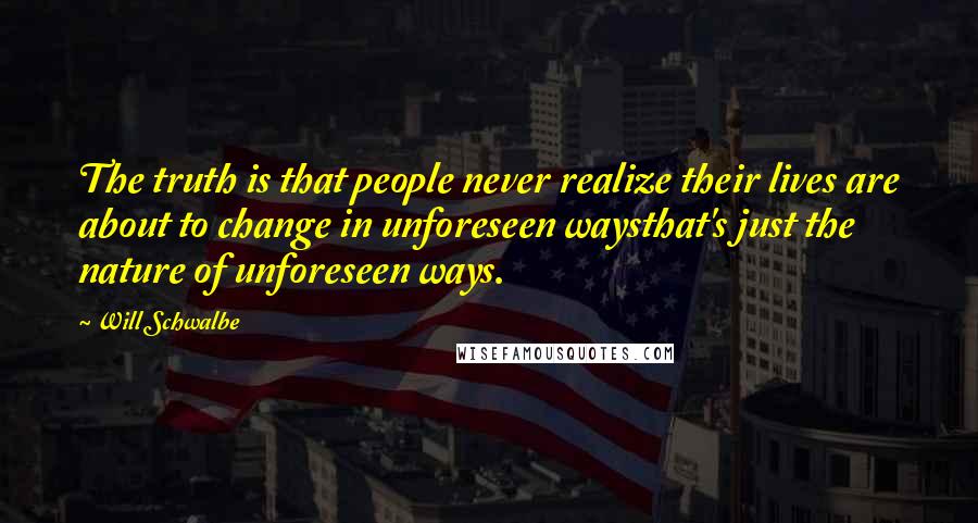 Will Schwalbe Quotes: The truth is that people never realize their lives are about to change in unforeseen waysthat's just the nature of unforeseen ways.