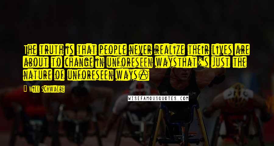 Will Schwalbe Quotes: The truth is that people never realize their lives are about to change in unforeseen waysthat's just the nature of unforeseen ways.