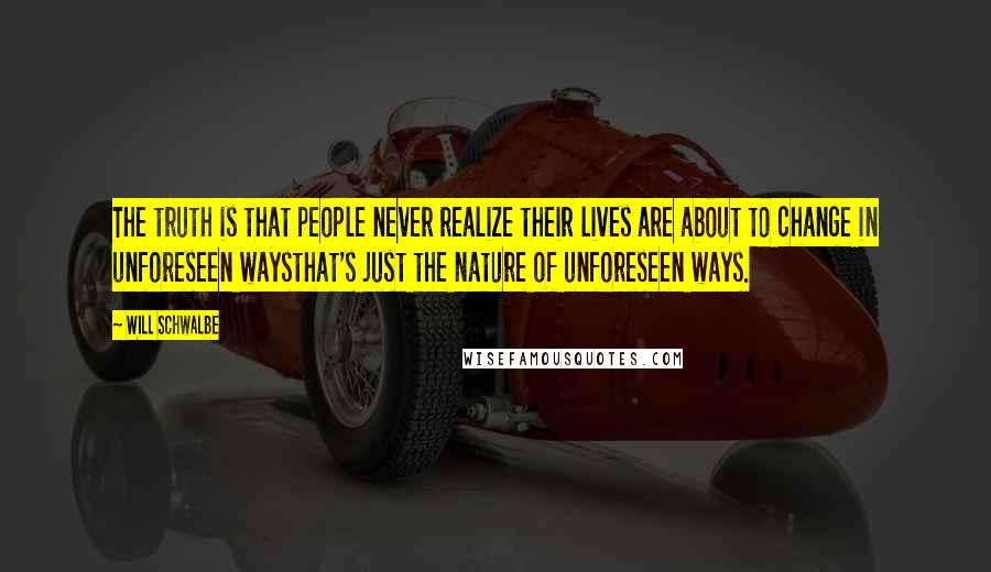 Will Schwalbe Quotes: The truth is that people never realize their lives are about to change in unforeseen waysthat's just the nature of unforeseen ways.