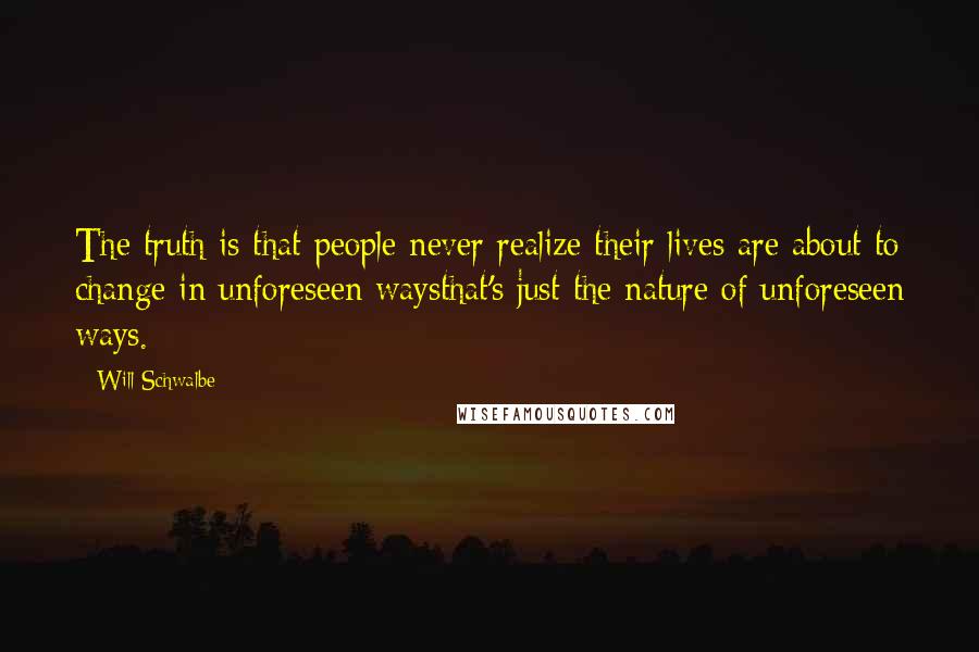 Will Schwalbe Quotes: The truth is that people never realize their lives are about to change in unforeseen waysthat's just the nature of unforeseen ways.