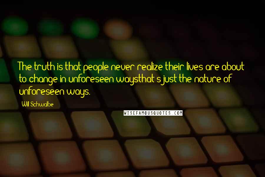 Will Schwalbe Quotes: The truth is that people never realize their lives are about to change in unforeseen waysthat's just the nature of unforeseen ways.