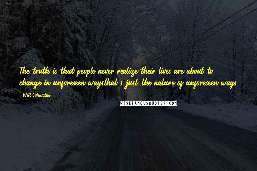 Will Schwalbe Quotes: The truth is that people never realize their lives are about to change in unforeseen waysthat's just the nature of unforeseen ways.
