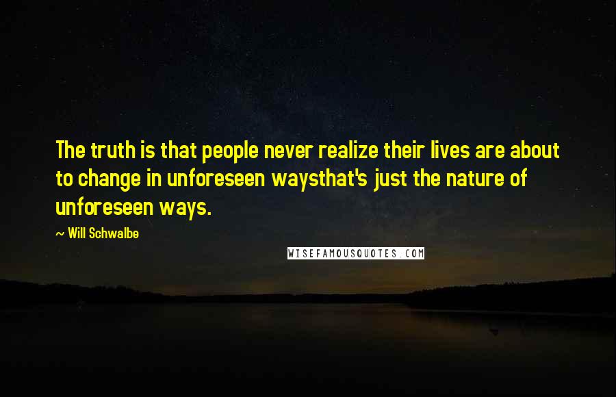 Will Schwalbe Quotes: The truth is that people never realize their lives are about to change in unforeseen waysthat's just the nature of unforeseen ways.