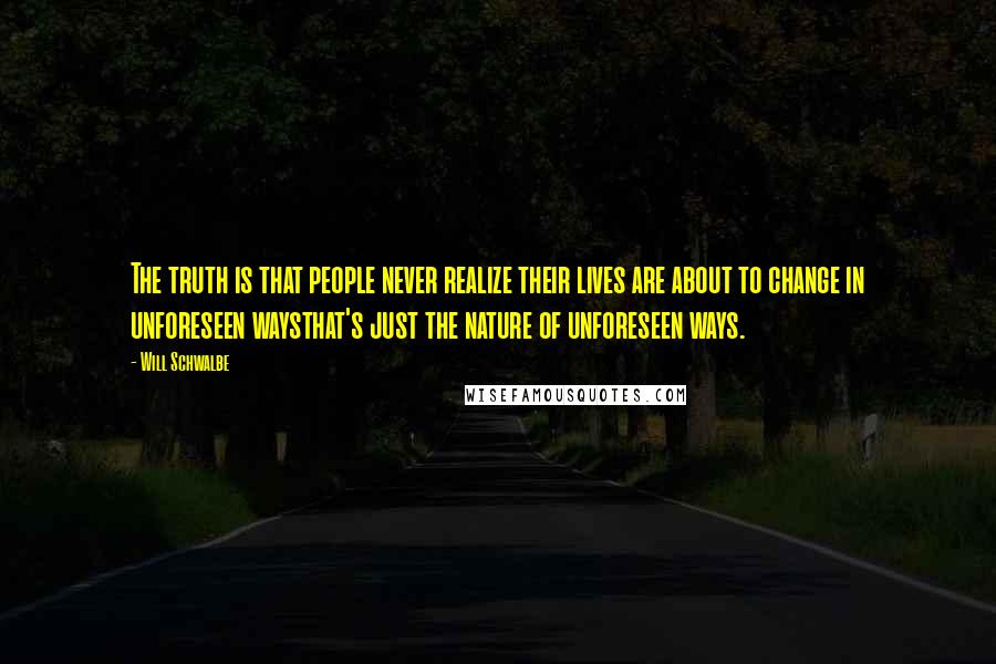 Will Schwalbe Quotes: The truth is that people never realize their lives are about to change in unforeseen waysthat's just the nature of unforeseen ways.