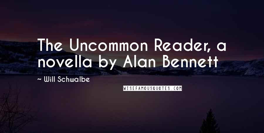 Will Schwalbe Quotes: The Uncommon Reader, a novella by Alan Bennett