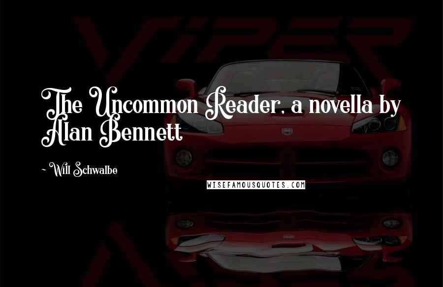Will Schwalbe Quotes: The Uncommon Reader, a novella by Alan Bennett