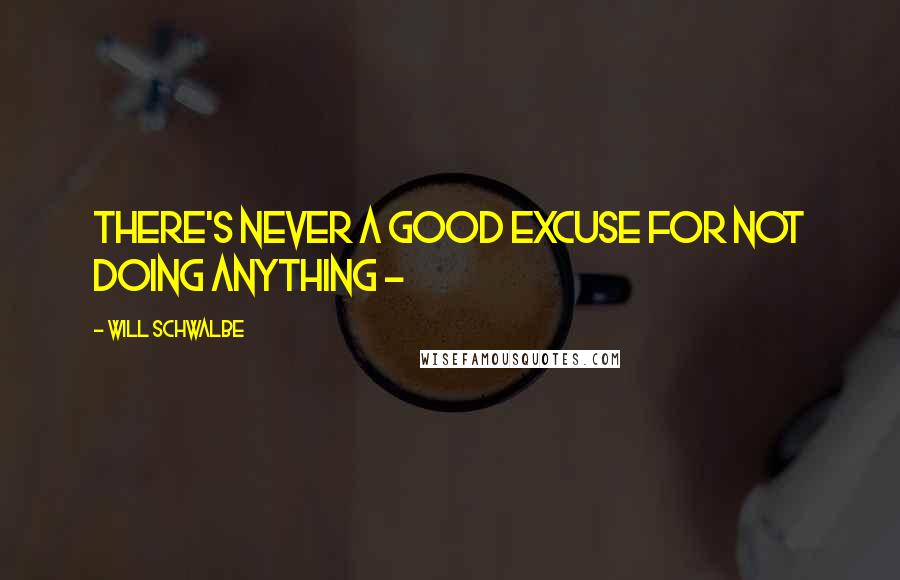 Will Schwalbe Quotes: There's never a good excuse for not doing anything - 