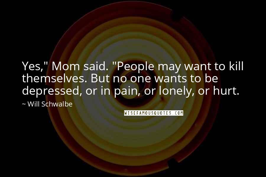 Will Schwalbe Quotes: Yes," Mom said. "People may want to kill themselves. But no one wants to be depressed, or in pain, or lonely, or hurt.