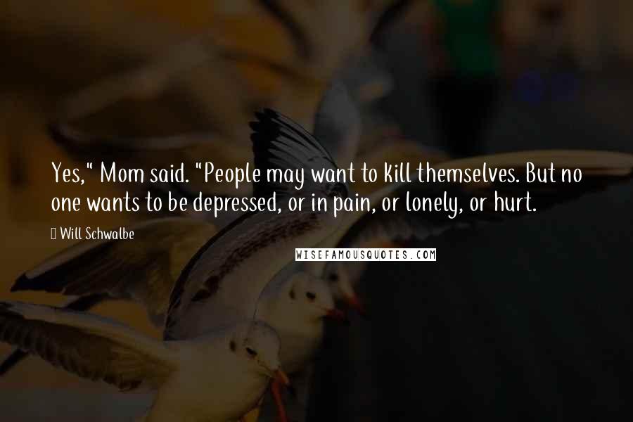 Will Schwalbe Quotes: Yes," Mom said. "People may want to kill themselves. But no one wants to be depressed, or in pain, or lonely, or hurt.