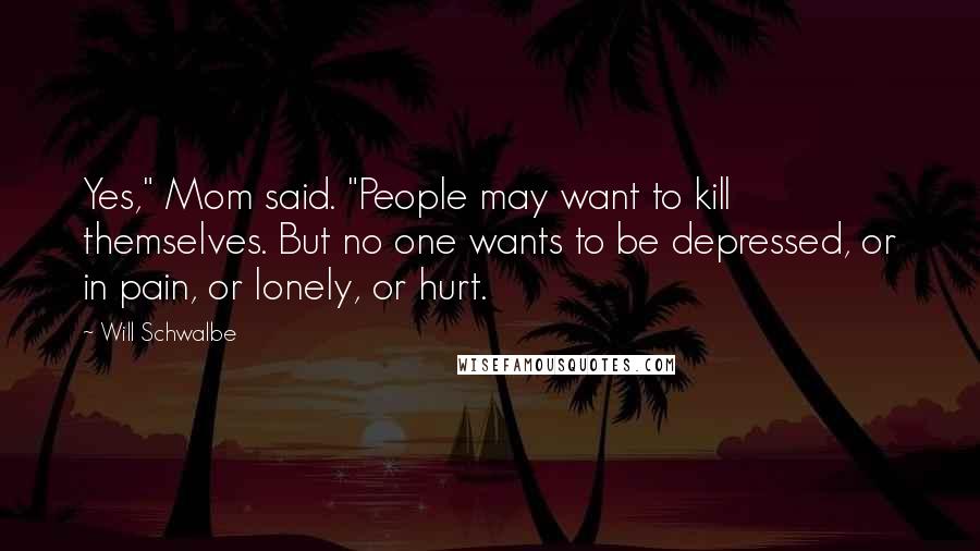 Will Schwalbe Quotes: Yes," Mom said. "People may want to kill themselves. But no one wants to be depressed, or in pain, or lonely, or hurt.