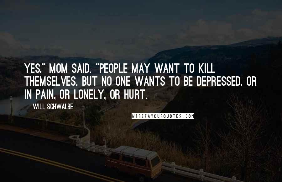 Will Schwalbe Quotes: Yes," Mom said. "People may want to kill themselves. But no one wants to be depressed, or in pain, or lonely, or hurt.