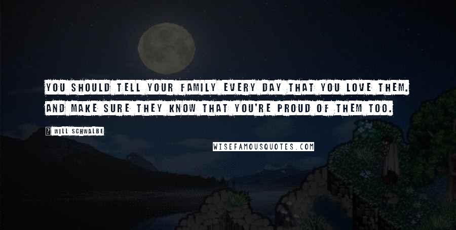 Will Schwalbe Quotes: You should tell your family every day that you love them. And make sure they know that you're proud of them too.