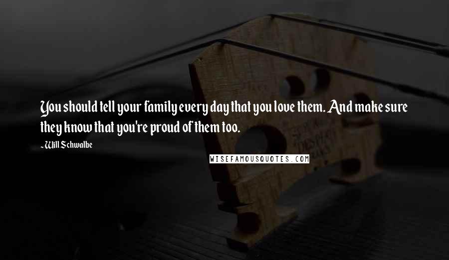 Will Schwalbe Quotes: You should tell your family every day that you love them. And make sure they know that you're proud of them too.