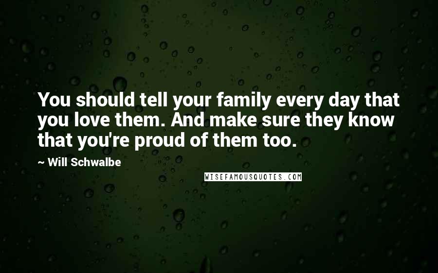 Will Schwalbe Quotes: You should tell your family every day that you love them. And make sure they know that you're proud of them too.