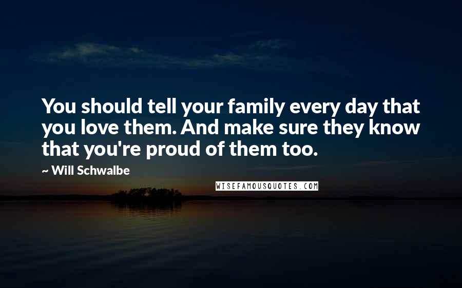 Will Schwalbe Quotes: You should tell your family every day that you love them. And make sure they know that you're proud of them too.