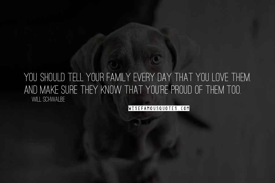 Will Schwalbe Quotes: You should tell your family every day that you love them. And make sure they know that you're proud of them too.