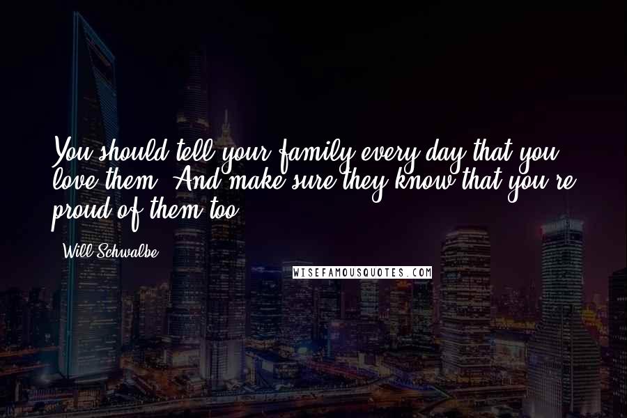 Will Schwalbe Quotes: You should tell your family every day that you love them. And make sure they know that you're proud of them too.