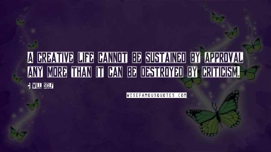 Will Self Quotes: A creative life cannot be sustained by approval any more than it can be destroyed by criticism.