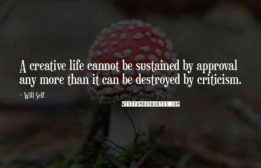 Will Self Quotes: A creative life cannot be sustained by approval any more than it can be destroyed by criticism.