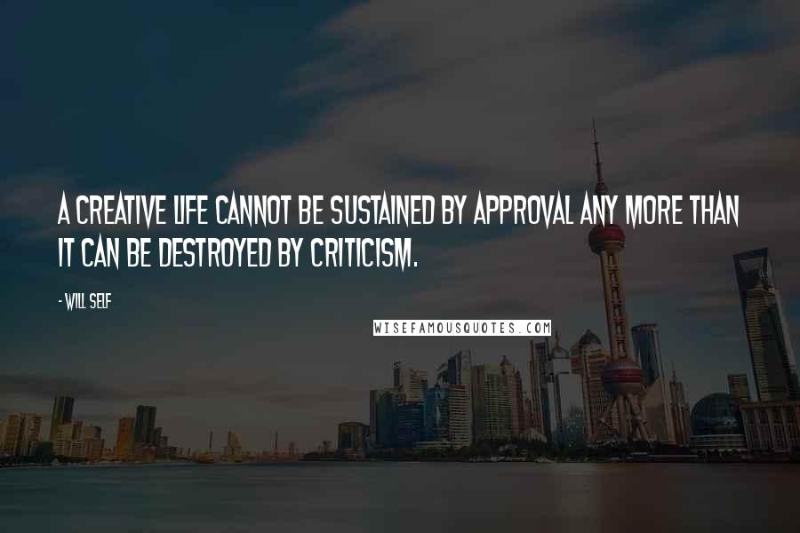 Will Self Quotes: A creative life cannot be sustained by approval any more than it can be destroyed by criticism.