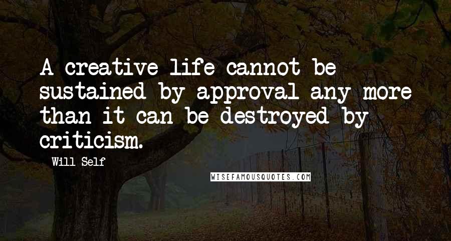 Will Self Quotes: A creative life cannot be sustained by approval any more than it can be destroyed by criticism.