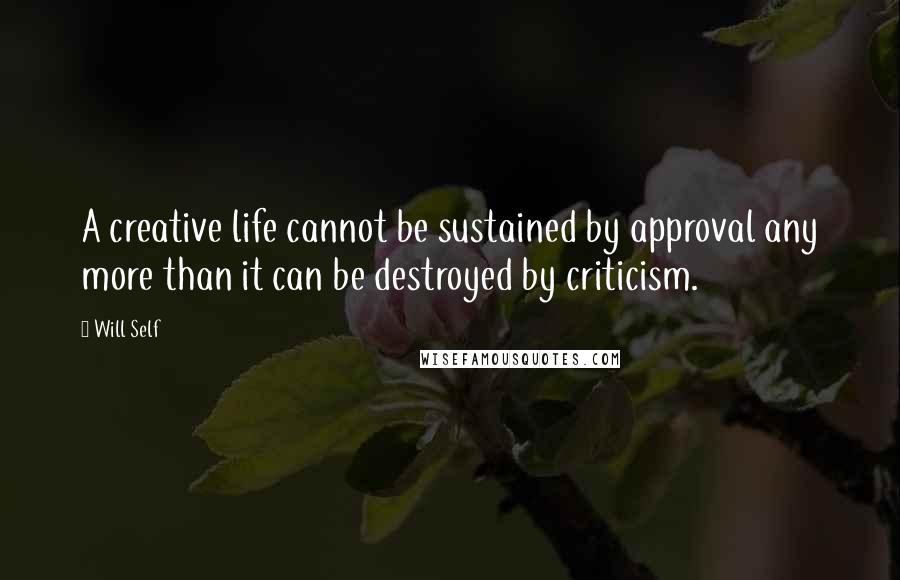 Will Self Quotes: A creative life cannot be sustained by approval any more than it can be destroyed by criticism.