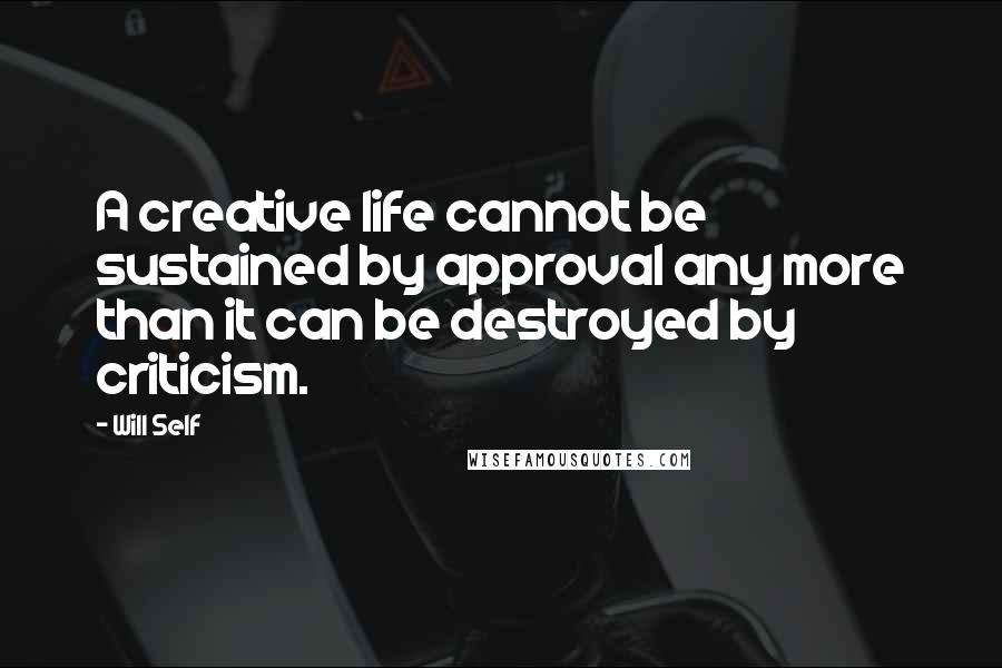 Will Self Quotes: A creative life cannot be sustained by approval any more than it can be destroyed by criticism.