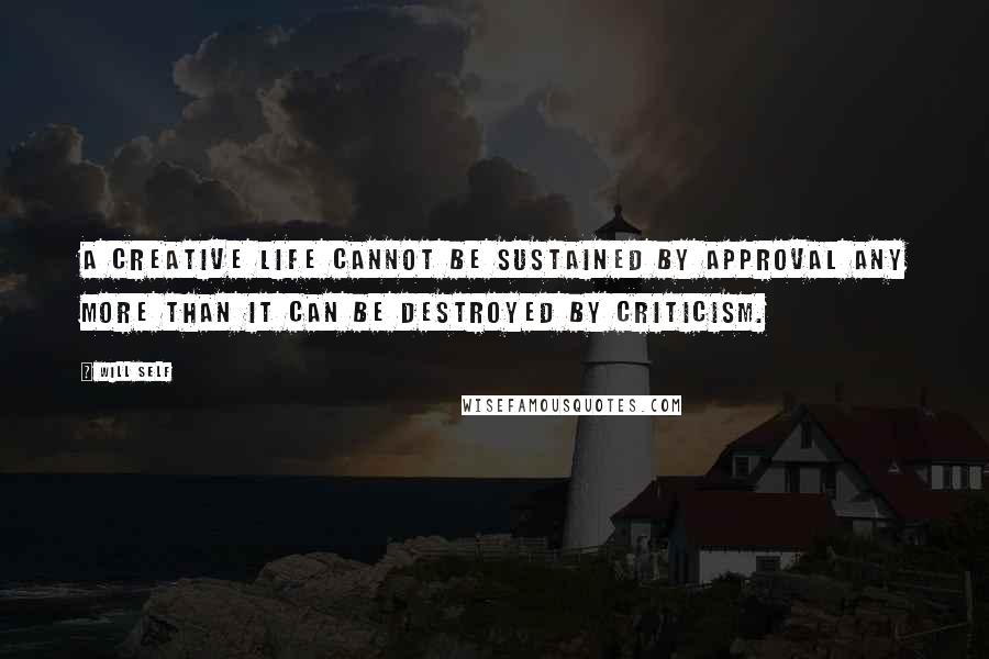 Will Self Quotes: A creative life cannot be sustained by approval any more than it can be destroyed by criticism.