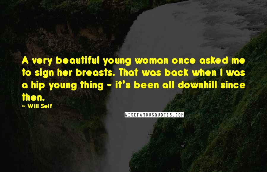 Will Self Quotes: A very beautiful young woman once asked me to sign her breasts. That was back when I was a hip young thing - it's been all downhill since then.