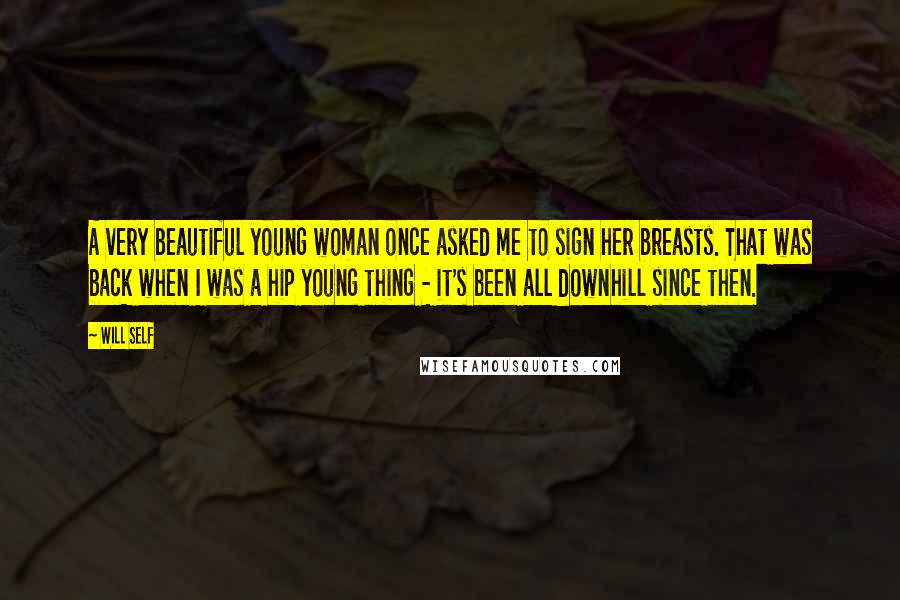 Will Self Quotes: A very beautiful young woman once asked me to sign her breasts. That was back when I was a hip young thing - it's been all downhill since then.
