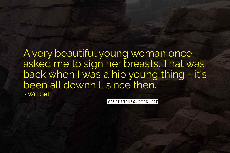 Will Self Quotes: A very beautiful young woman once asked me to sign her breasts. That was back when I was a hip young thing - it's been all downhill since then.