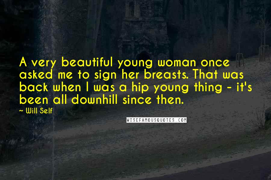 Will Self Quotes: A very beautiful young woman once asked me to sign her breasts. That was back when I was a hip young thing - it's been all downhill since then.