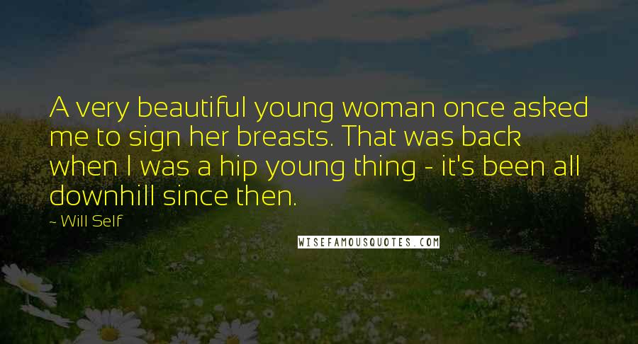 Will Self Quotes: A very beautiful young woman once asked me to sign her breasts. That was back when I was a hip young thing - it's been all downhill since then.
