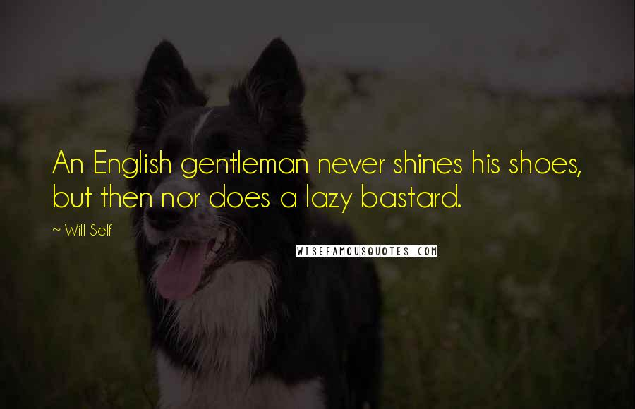 Will Self Quotes: An English gentleman never shines his shoes, but then nor does a lazy bastard.