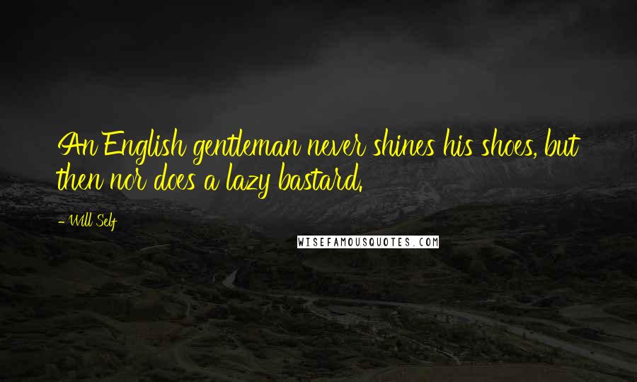 Will Self Quotes: An English gentleman never shines his shoes, but then nor does a lazy bastard.