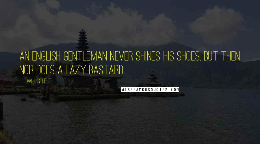 Will Self Quotes: An English gentleman never shines his shoes, but then nor does a lazy bastard.