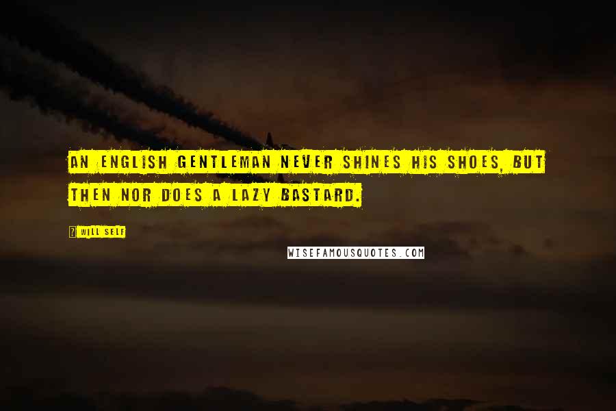 Will Self Quotes: An English gentleman never shines his shoes, but then nor does a lazy bastard.