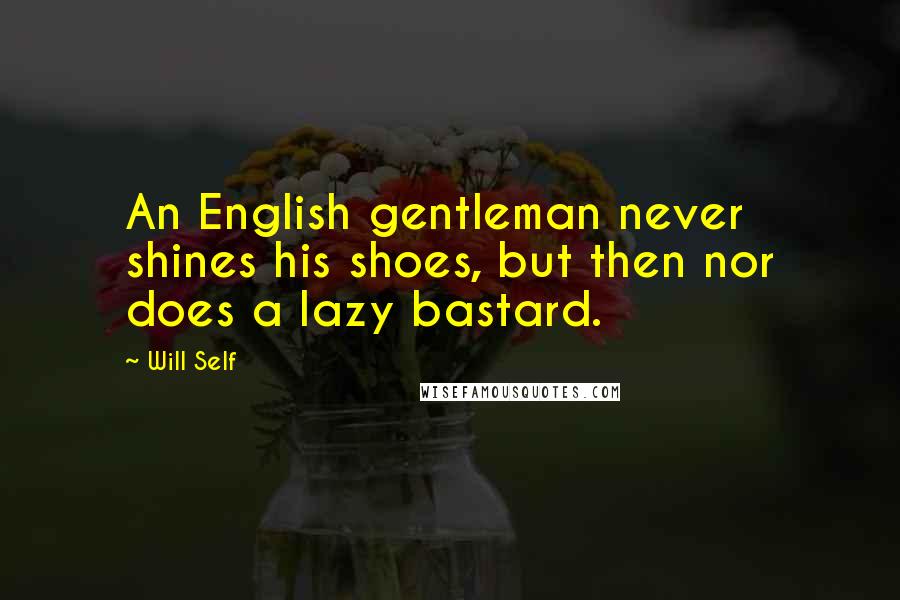 Will Self Quotes: An English gentleman never shines his shoes, but then nor does a lazy bastard.