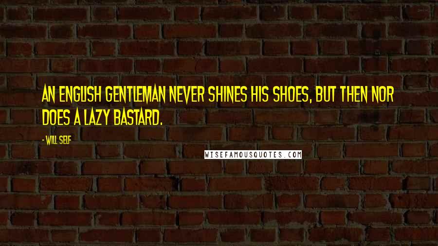 Will Self Quotes: An English gentleman never shines his shoes, but then nor does a lazy bastard.