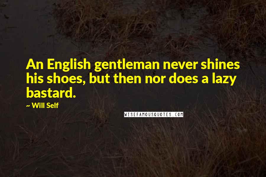 Will Self Quotes: An English gentleman never shines his shoes, but then nor does a lazy bastard.