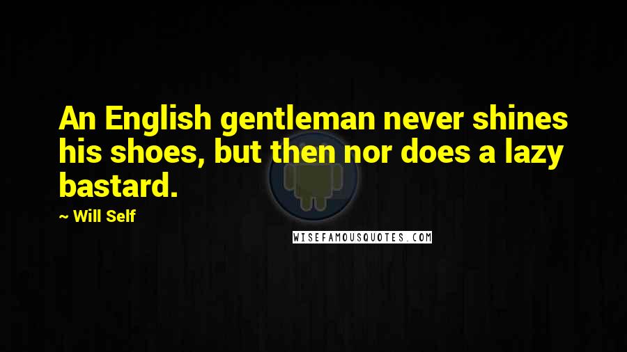 Will Self Quotes: An English gentleman never shines his shoes, but then nor does a lazy bastard.