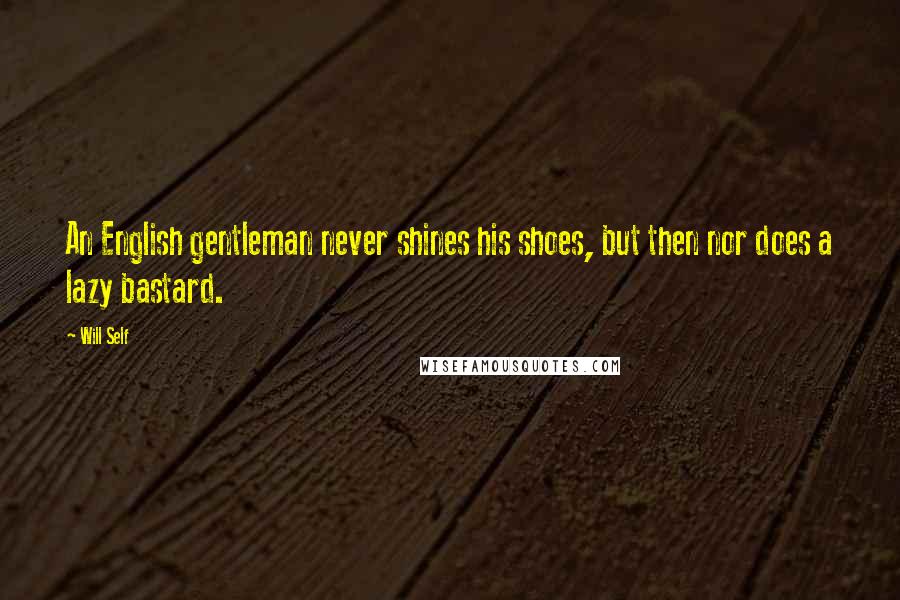 Will Self Quotes: An English gentleman never shines his shoes, but then nor does a lazy bastard.
