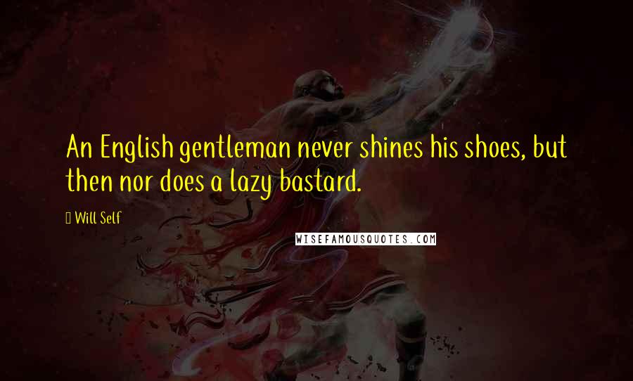 Will Self Quotes: An English gentleman never shines his shoes, but then nor does a lazy bastard.
