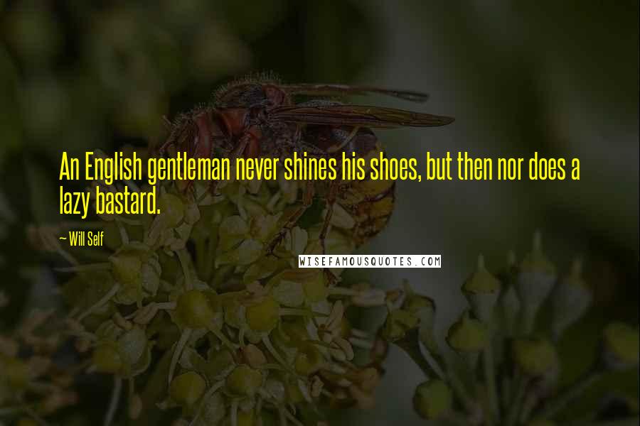 Will Self Quotes: An English gentleman never shines his shoes, but then nor does a lazy bastard.