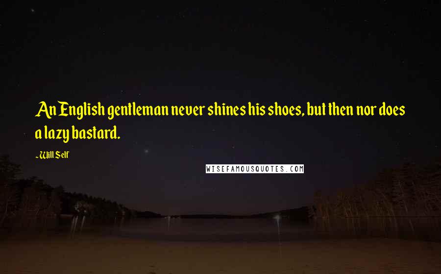 Will Self Quotes: An English gentleman never shines his shoes, but then nor does a lazy bastard.