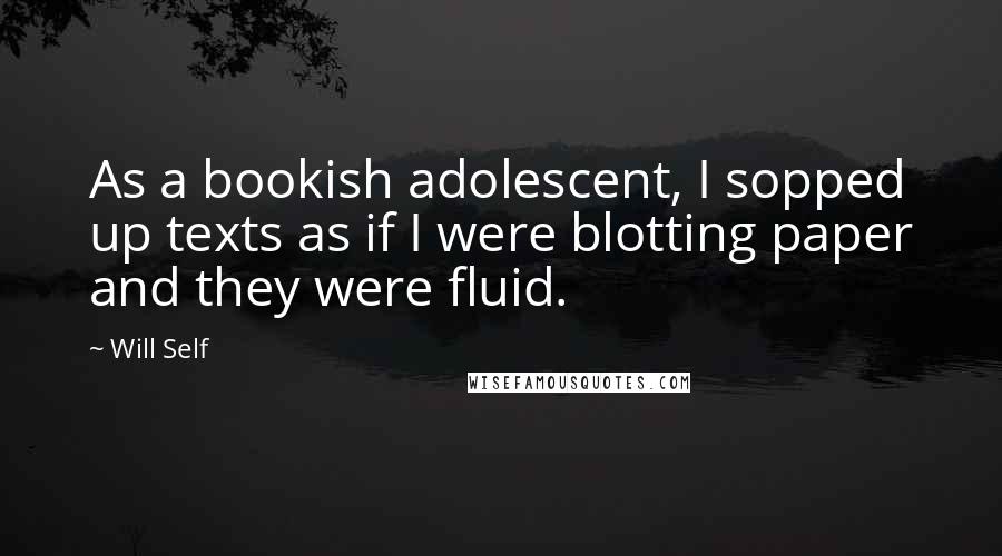 Will Self Quotes: As a bookish adolescent, I sopped up texts as if I were blotting paper and they were fluid.