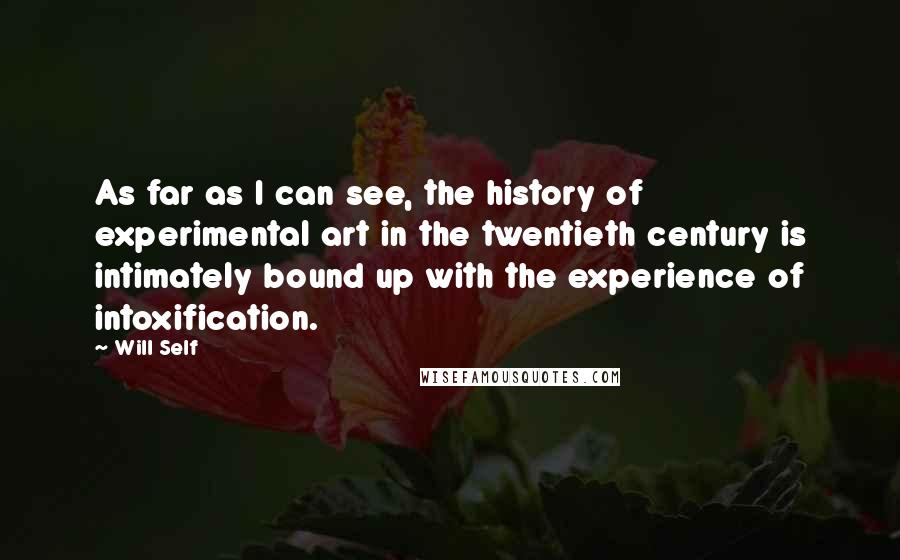 Will Self Quotes: As far as I can see, the history of experimental art in the twentieth century is intimately bound up with the experience of intoxification.